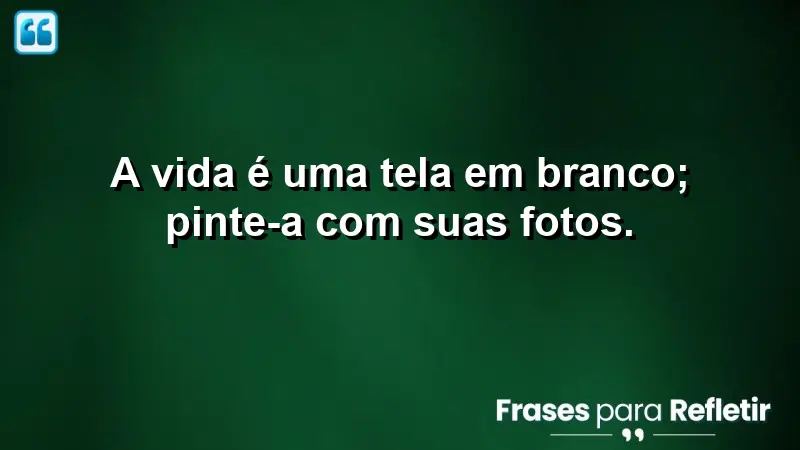 A vida é uma tela em branco; pinte-a com suas fotos.