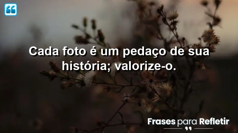 Cada foto é um pedaço de sua história; valorize-o.