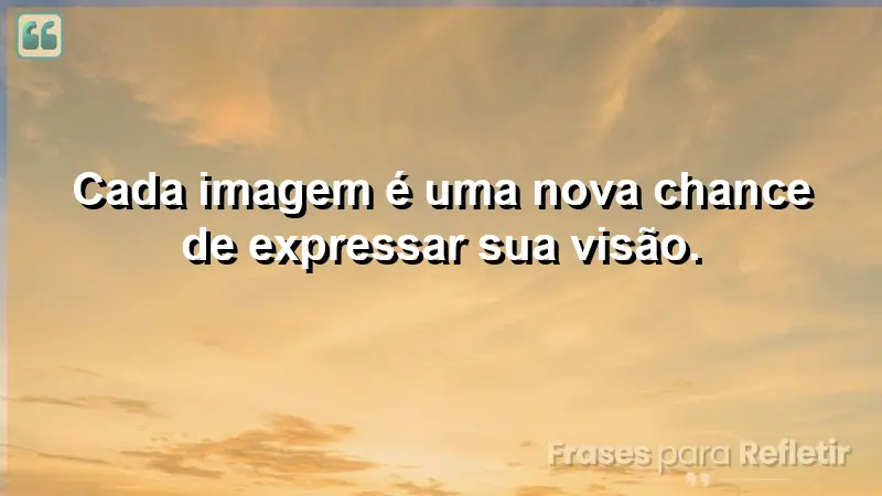 Cada imagem é uma nova chance de expressar sua visão.