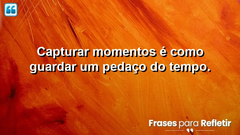 Capturar momentos é como guardar um pedaço do tempo.