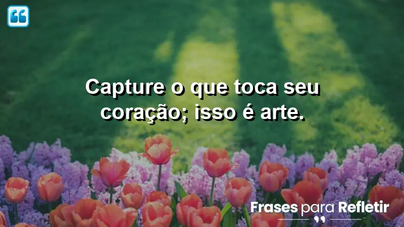 Capture o que toca seu coração; isso é arte.