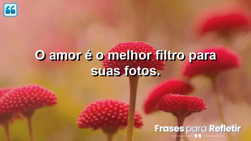 O amor é o melhor filtro para suas fotos.