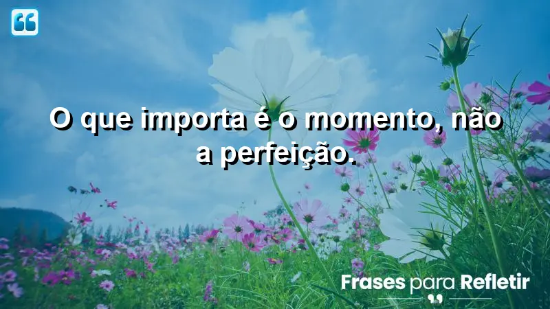 O que importa é o momento, não a perfeição.