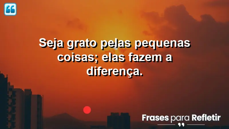 Seja grato pelas pequenas coisas; elas fazem a diferença.