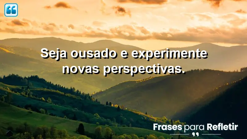 Seja ousado e experimente novas perspectivas.