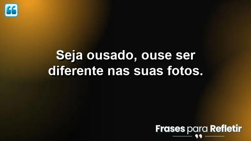 Seja ousado, ouse ser diferente nas suas fotos.