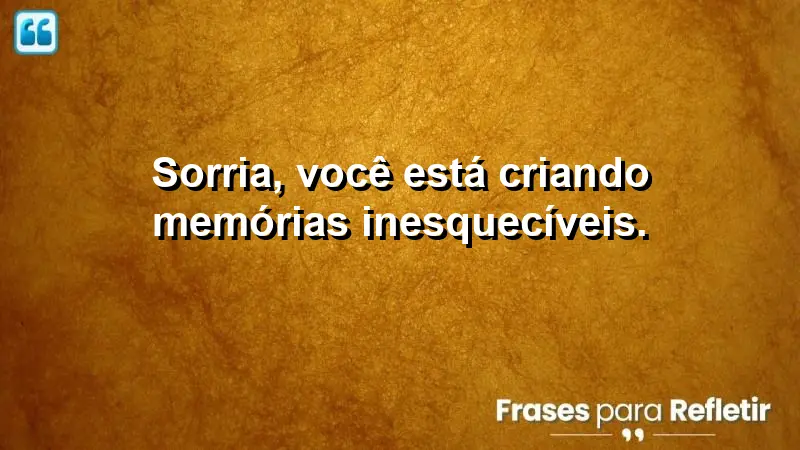 Sorria, você está criando memórias inesquecíveis.