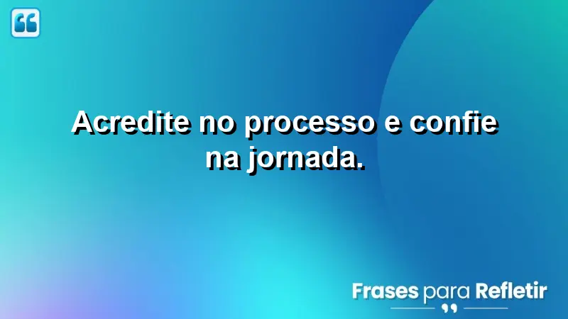 Acredite no processo e confie na jornada.