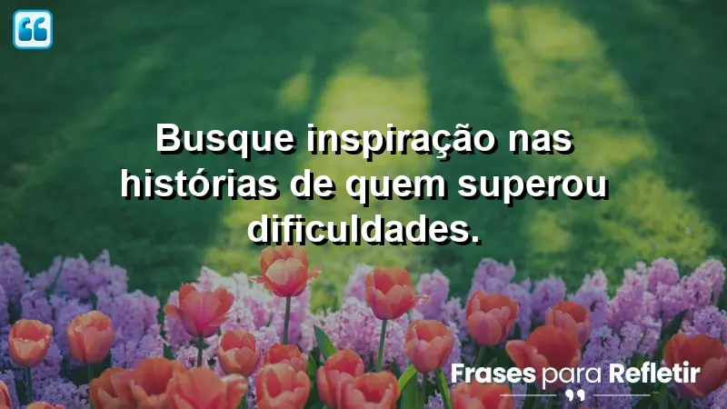 Busque inspiração nas histórias de quem superou dificuldades.