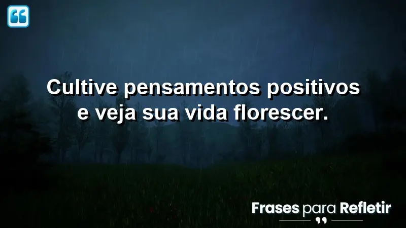 Cultive pensamentos positivos e veja sua vida florescer.