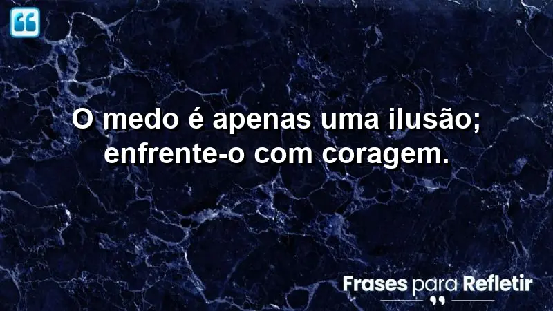 O medo é apenas uma ilusão; enfrente-o com coragem.