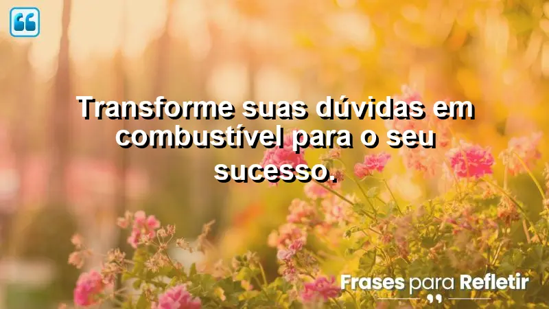 Transforme suas dúvidas em combustível para o seu sucesso.