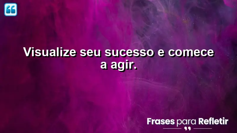 Visualize seu sucesso e comece a agir.