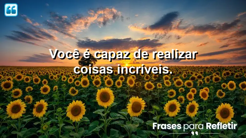 Você é capaz de realizar coisas incríveis.