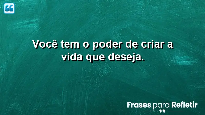 Você tem o poder de criar a vida que deseja.