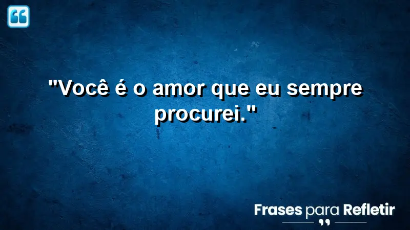 “Você é o amor que eu sempre procurei.”