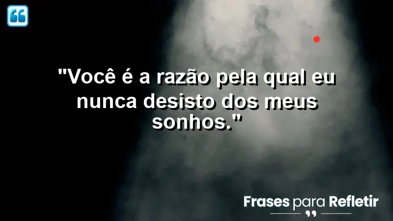 “Você é a razão pela qual eu nunca desisto dos meus sonhos.”