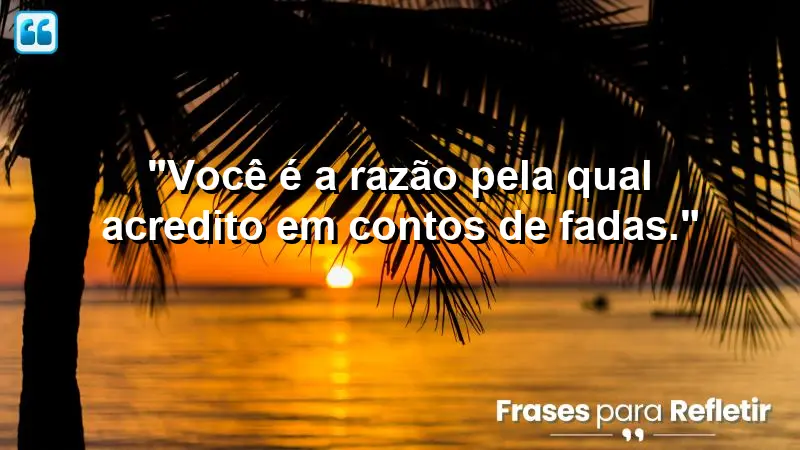 “Você é a razão pela qual acredito em contos de fadas.”