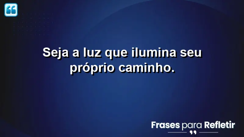 Seja a luz que ilumina seu próprio caminho.