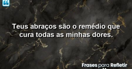 Teus abraços são o remédio que cura todas as minhas dores.