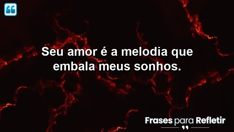 Seu amor é a melodia que embala meus sonhos.