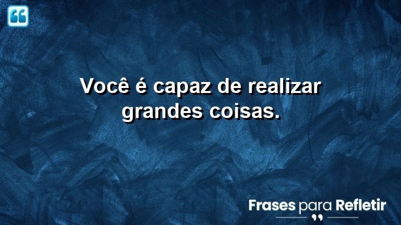 Você é capaz de realizar grandes coisas.