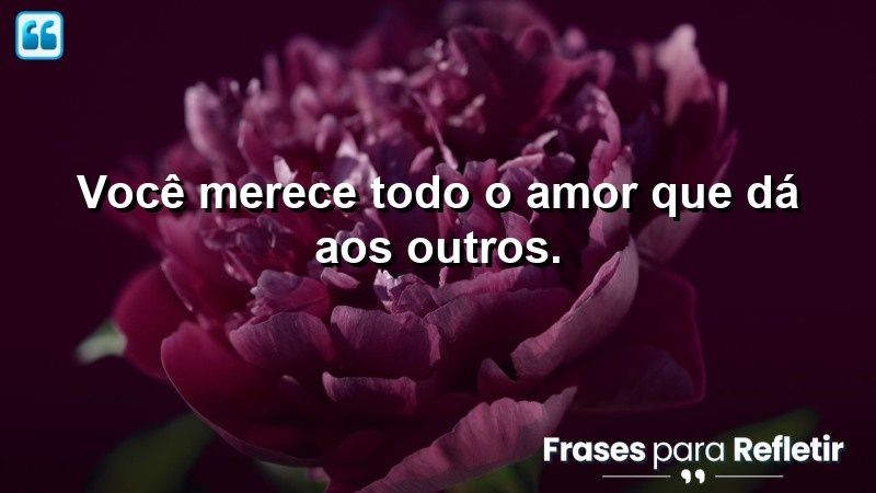 Você merece todo o amor que dá aos outros.