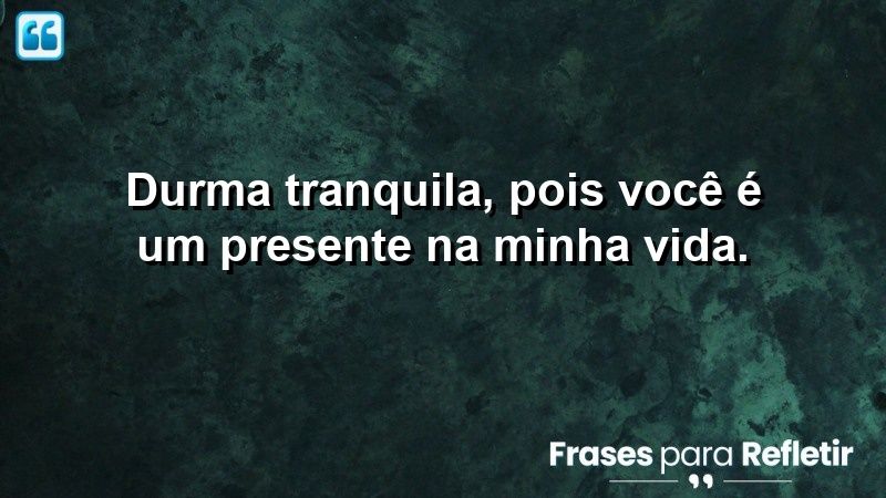 Durma tranquila, pois você é um presente na minha vida.