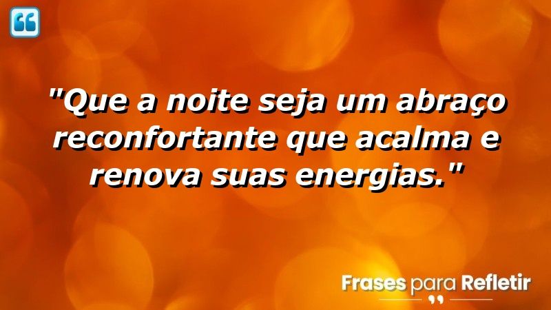 “Que a noite seja um abraço reconfortante que acalma e renova suas energias.”