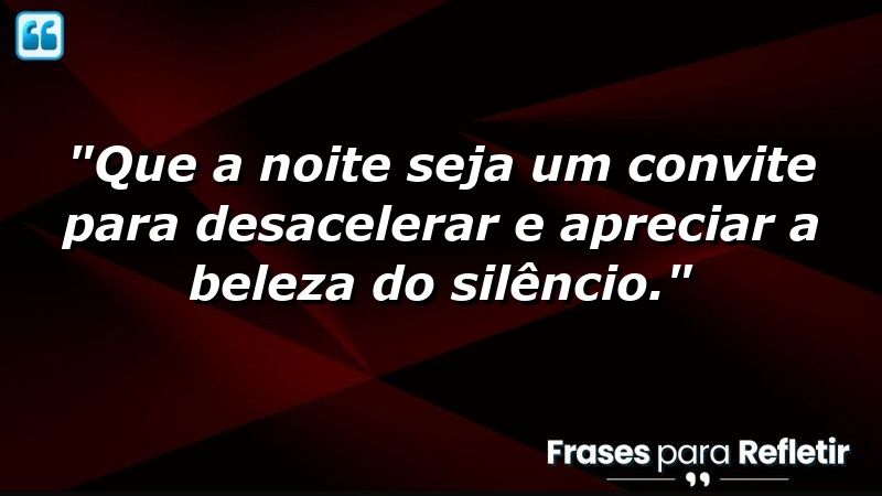 “Que a noite seja um convite para desacelerar e apreciar a beleza do silêncio.”