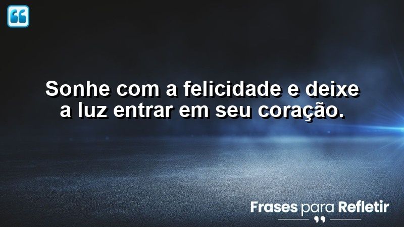 Sonhe com a felicidade e deixe a luz entrar em seu coração.