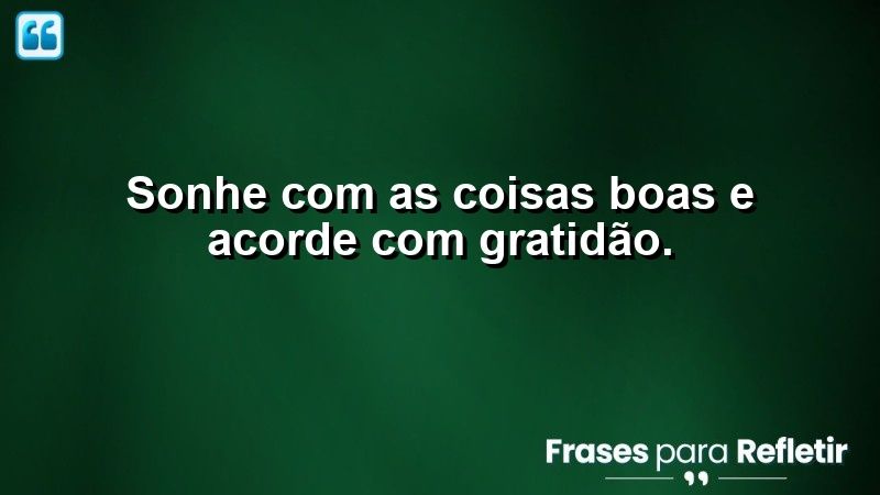 Sonhe com as coisas boas e acorde com gratidão.