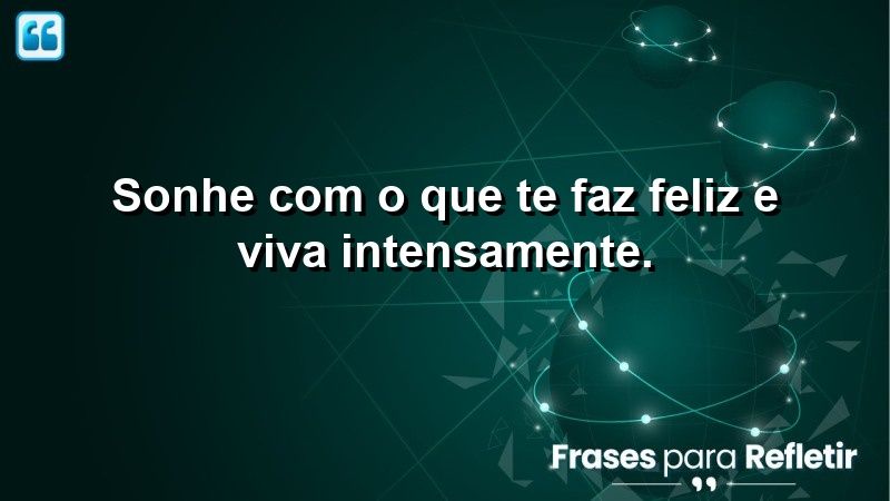 Sonhe com o que te faz feliz e viva intensamente.