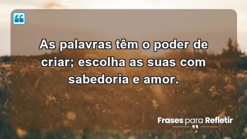 - As palavras têm o poder de criar; escolha as suas com sabedoria e amor.