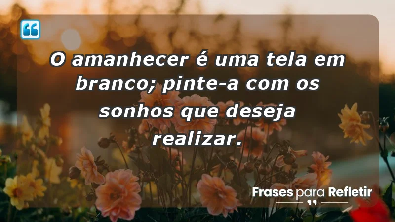 - O amanhecer é uma tela em branco; pinte-a com os sonhos que deseja realizar.