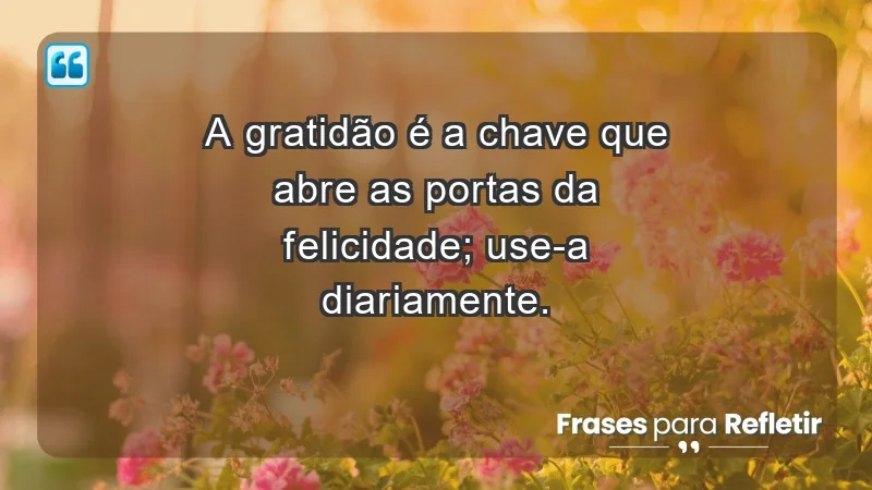 - A gratidão é a chave que abre as portas da felicidade; use-a diariamente.