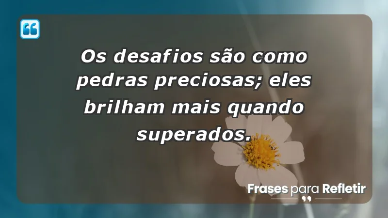 - Os desafios são como pedras preciosas; eles brilham mais quando superados.