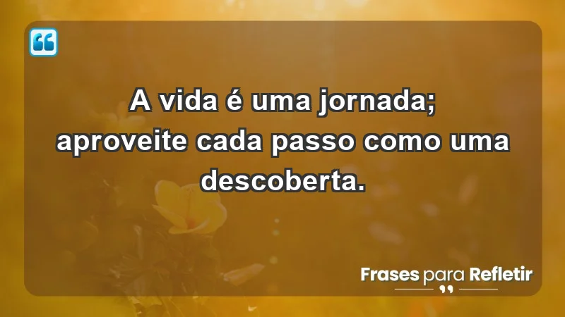 - A vida é uma jornada; aproveite cada passo como uma descoberta.