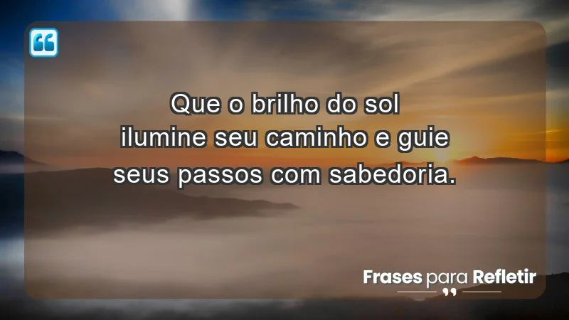 - Que o brilho do sol ilumine seu caminho e guie seus passos com sabedoria.