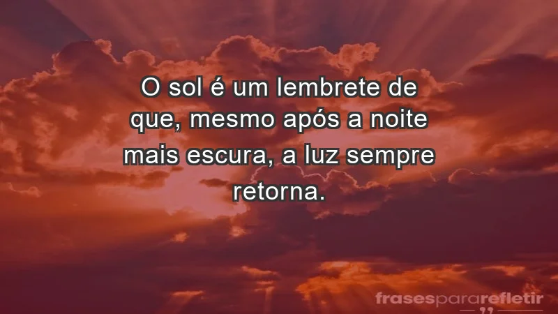 - O sol é um lembrete de que, mesmo após a noite mais escura, a luz sempre retorna.