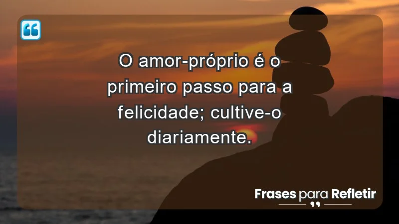 - O amor-próprio é o primeiro passo para a felicidade; cultive-o diariamente.