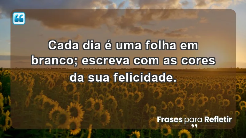 - Cada dia é uma folha em branco; escreva com as cores da sua felicidade.