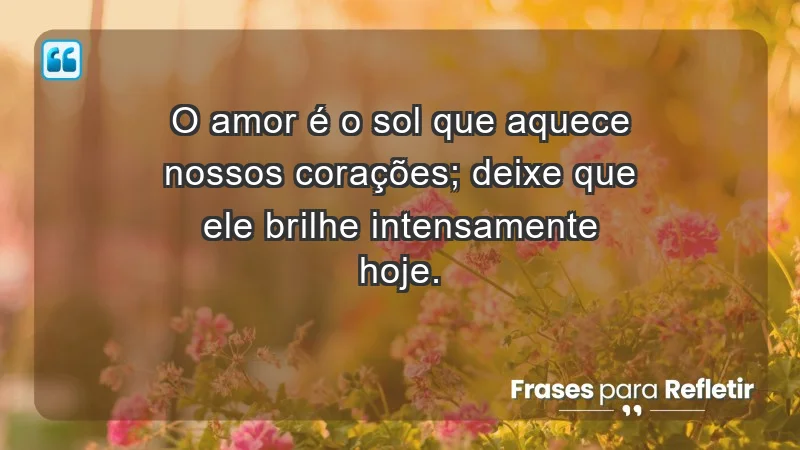 - O amor é o sol que aquece nossos corações; deixe que ele brilhe intensamente hoje.