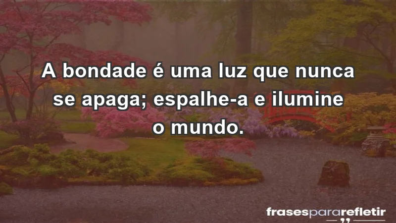 - A bondade é uma luz que nunca se apaga; espalhe-a e ilumine o mundo.