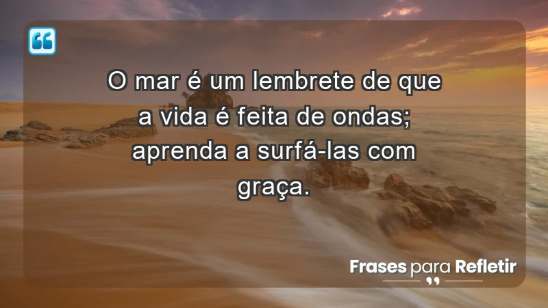 - O mar é um lembrete de que a vida é feita de ondas; aprenda a surfá-las com graça.