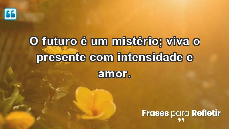 - O futuro é um mistério; viva o presente com intensidade e amor.