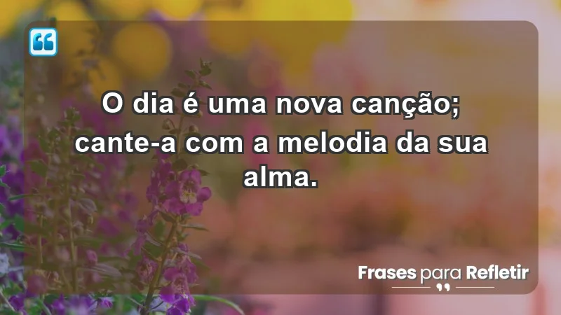 - O dia é uma nova canção; cante-a com a melodia da sua alma.