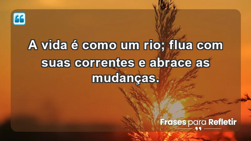 - A vida é como um rio; flua com suas correntes e abrace as mudanças.