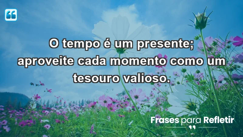 - O tempo é um presente; aproveite cada momento como um tesouro valioso.