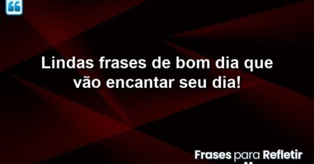 Lindas Frases de Bom Dia Que Vão Encantar Seu Dia!